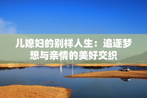 儿媳妇的别样人生：追逐梦想与亲情的美好交织