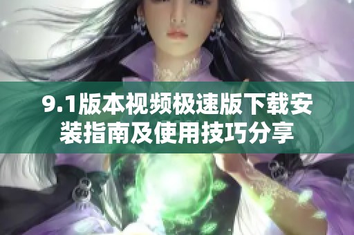 9.1版本视频极速版下载安装指南及使用技巧分享