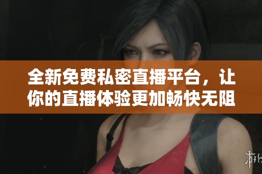 全新免费私密直播平台，让你的直播体验更加畅快无阻