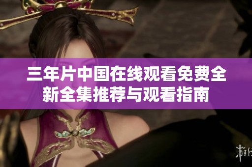 三年片中国在线观看免费全新全集推荐与观看指南