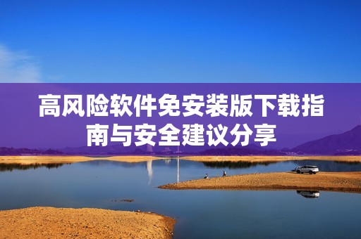 高风险软件免安装版下载指南与安全建议分享