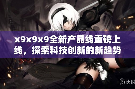 x9x9x9全新产品线重磅上线，探索科技创新的新趋势