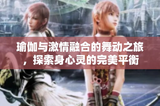 瑜伽与激情融合的舞动之旅，探索身心灵的完美平衡