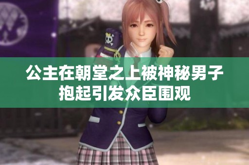 公主在朝堂之上被神秘男子抱起引发众臣围观