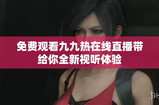 免费观看九九热在线直播带给你全新视听体验
