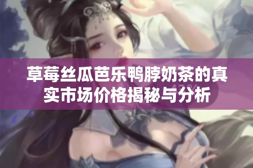 草莓丝瓜芭乐鸭脖奶茶的真实市场价格揭秘与分析