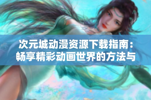 次元城动漫资源下载指南：畅享精彩动画世界的方法与步骤