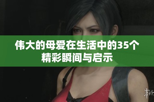 伟大的母爱在生活中的35个精彩瞬间与启示