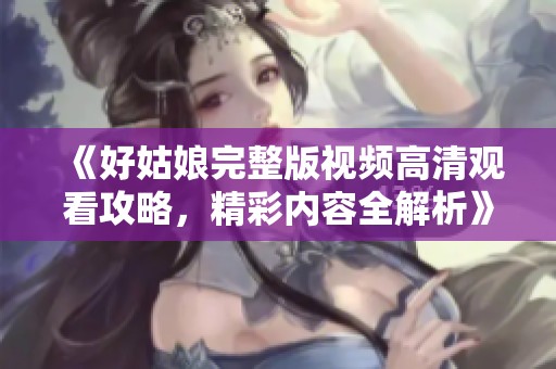 《好姑娘完整版视频高清观看攻略，精彩内容全解析》