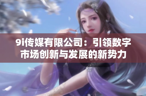 9i传媒有限公司：引领数字市场创新与发展的新势力