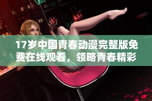 17岁中国青春动漫完整版免费在线观看，领略青春精彩瞬间