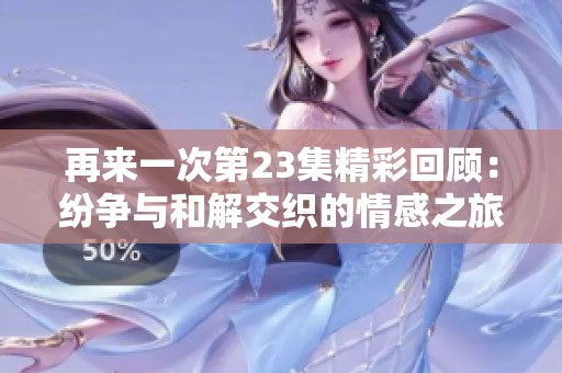 再来一次第23集精彩回顾：纷争与和解交织的情感之旅