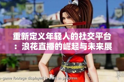 重新定义年轻人的社交平台：浪花直播的崛起与未来展望