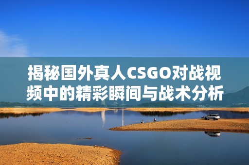 揭秘国外真人CSGO对战视频中的精彩瞬间与战术分析