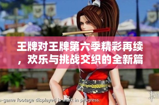 王牌对王牌第六季精彩再续，欢乐与挑战交织的全新篇章