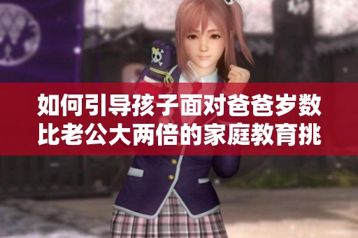 如何引导孩子面对爸爸岁数比老公大两倍的家庭教育挑战