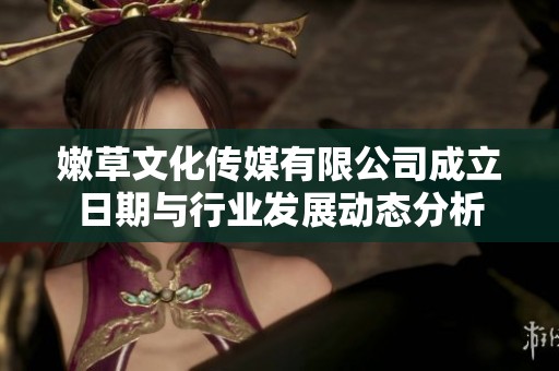 嫩草文化传媒有限公司成立日期与行业发展动态分析