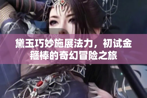 黛玉巧妙施展法力，初试金箍棒的奇幻冒险之旅