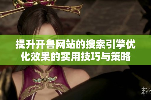 提升开鲁网站的搜索引擎优化效果的实用技巧与策略