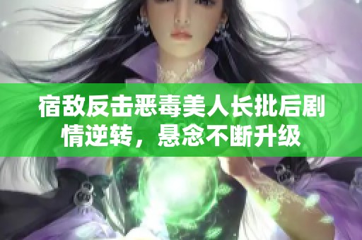 宿敌反击恶毒美人长批后剧情逆转，悬念不断升级