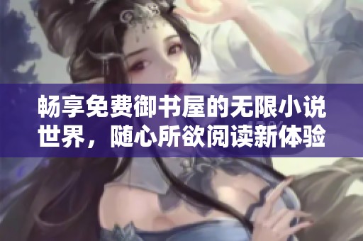 畅享免费御书屋的无限小说世界，随心所欲阅读新体验