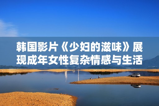 韩国影片《少妇的滋味》展现成年女性复杂情感与生活挑战