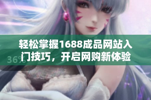 轻松掌握1688成品网站入门技巧，开启网购新体验