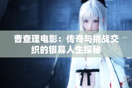 曹查理电影：传奇与挑战交织的银幕人生探秘