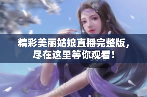 精彩美丽姑娘直播完整版，尽在这里等你观看！