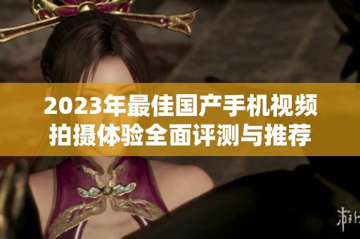 2023年最佳国产手机视频拍摄体验全面评测与推荐