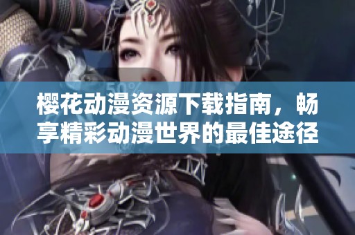 樱花动漫资源下载指南，畅享精彩动漫世界的最佳途径