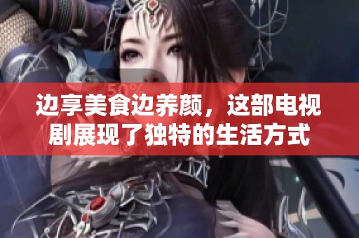 边享美食边养颜，这部电视剧展现了独特的生活方式
