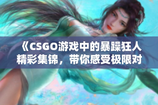 《CSGO游戏中的暴躁狂人精彩集锦，带你感受极限对决》