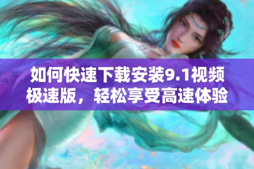 如何快速下载安装9.1视频极速版，轻松享受高速体验