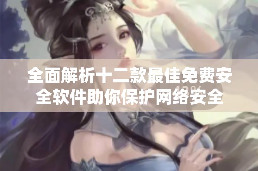 全面解析十二款最佳免费安全软件助你保护网络安全