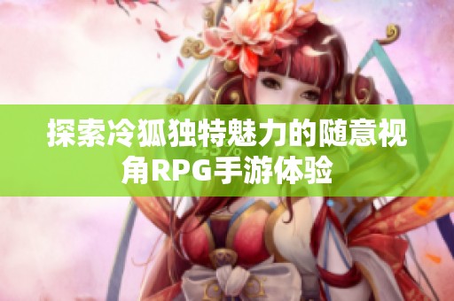 探索冷狐独特魅力的随意视角RPG手游体验