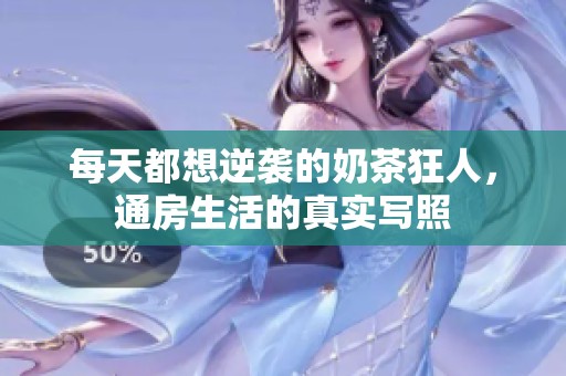 每天都想逆袭的奶茶狂人，通房生活的真实写照