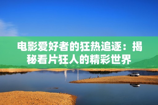 电影爱好者的狂热追逐：揭秘看片狂人的精彩世界