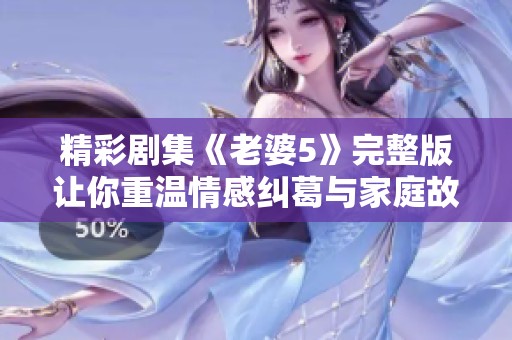 精彩剧集《老婆5》完整版让你重温情感纠葛与家庭故事