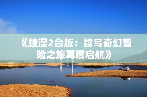 《蛙漫2台版：续写奇幻冒险之旅再度启航》