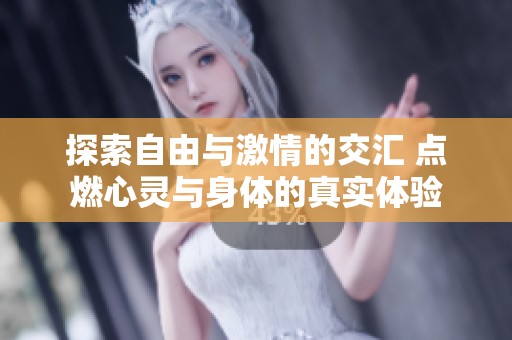 探索自由与激情的交汇 点燃心灵与身体的真实体验