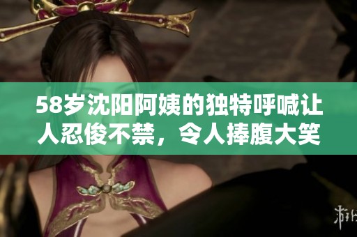 58岁沈阳阿姨的独特呼喊让人忍俊不禁，令人捧腹大笑