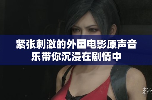 紧张刺激的外国电影原声音乐带你沉浸在剧情中