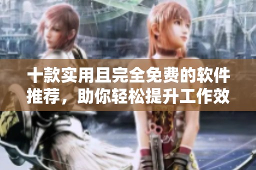 十款实用且完全免费的软件推荐，助你轻松提升工作效率