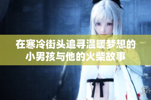 在寒冷街头追寻温暖梦想的小男孩与他的火柴故事