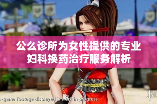 公么诊所为女性提供的专业妇科换药治疗服务解析