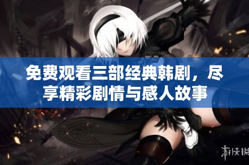 免费观看三部经典韩剧，尽享精彩剧情与感人故事