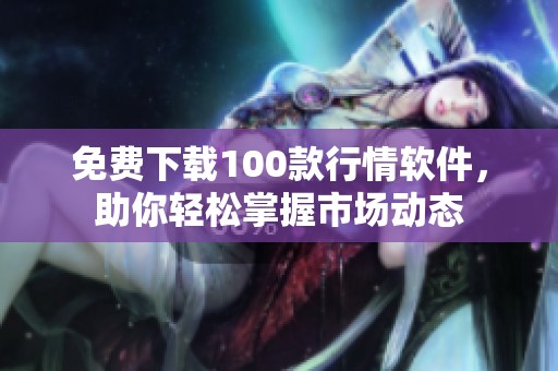 免费下载100款行情软件，助你轻松掌握市场动态
