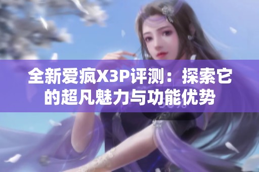 全新爱疯X3P评测：探索它的超凡魅力与功能优势
