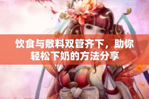 饮食与敷料双管齐下，助你轻松下奶的方法分享